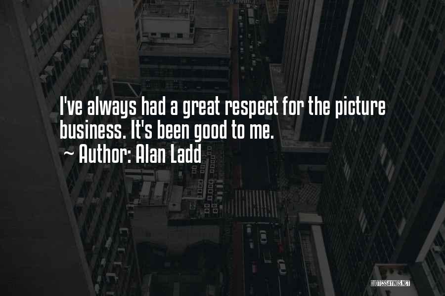 Alan Ladd Quotes: I've Always Had A Great Respect For The Picture Business. It's Been Good To Me.
