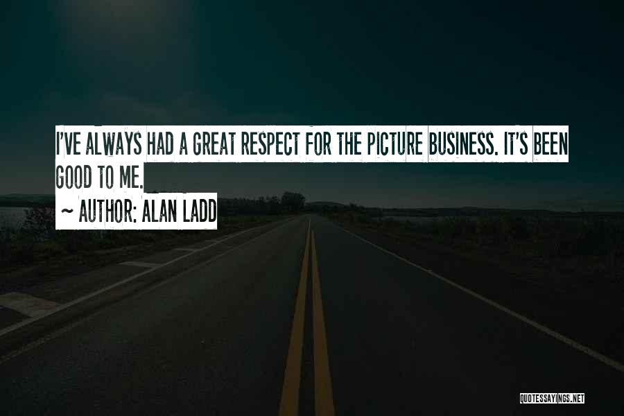 Alan Ladd Quotes: I've Always Had A Great Respect For The Picture Business. It's Been Good To Me.