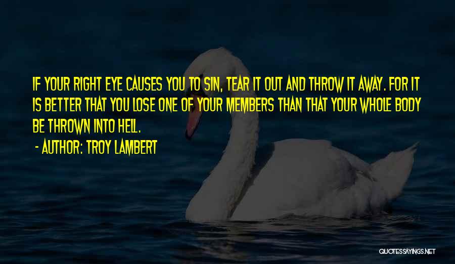 Troy Lambert Quotes: If Your Right Eye Causes You To Sin, Tear It Out And Throw It Away. For It Is Better That