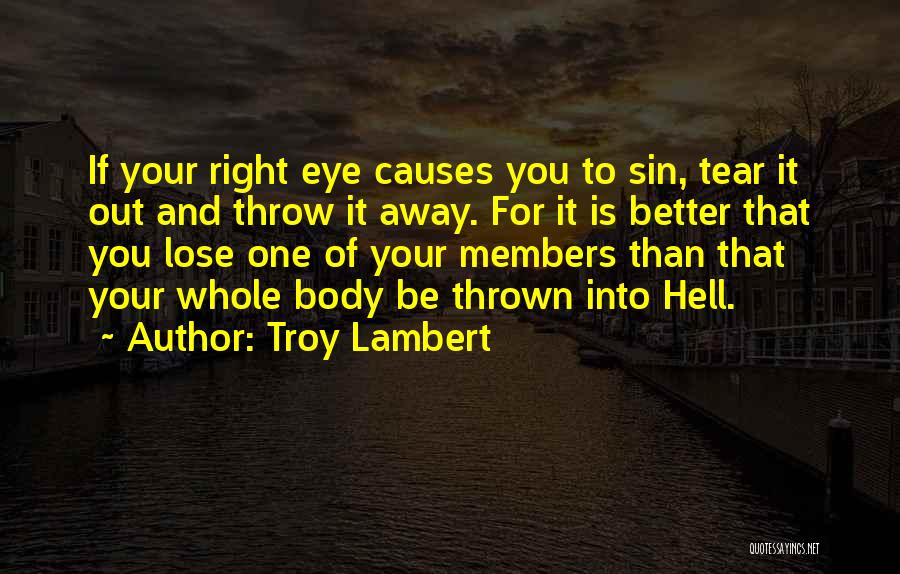 Troy Lambert Quotes: If Your Right Eye Causes You To Sin, Tear It Out And Throw It Away. For It Is Better That