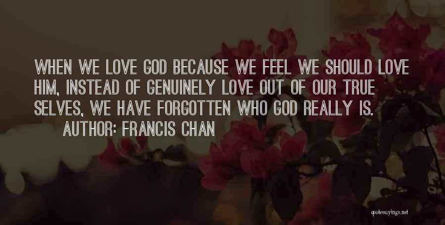 Francis Chan Quotes: When We Love God Because We Feel We Should Love Him, Instead Of Genuinely Love Out Of Our True Selves,