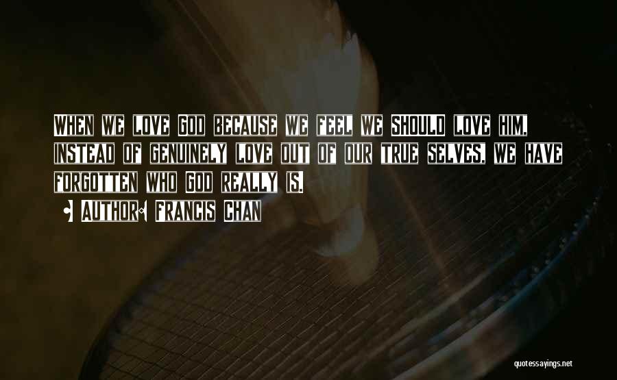 Francis Chan Quotes: When We Love God Because We Feel We Should Love Him, Instead Of Genuinely Love Out Of Our True Selves,