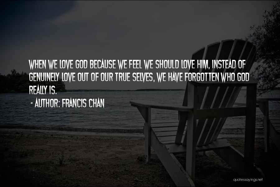 Francis Chan Quotes: When We Love God Because We Feel We Should Love Him, Instead Of Genuinely Love Out Of Our True Selves,