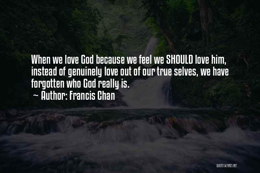 Francis Chan Quotes: When We Love God Because We Feel We Should Love Him, Instead Of Genuinely Love Out Of Our True Selves,