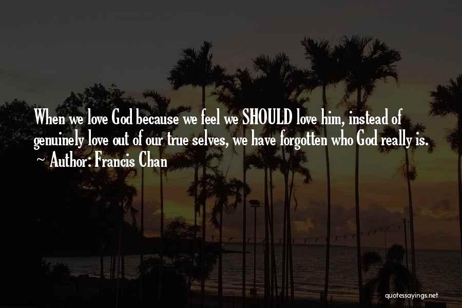 Francis Chan Quotes: When We Love God Because We Feel We Should Love Him, Instead Of Genuinely Love Out Of Our True Selves,