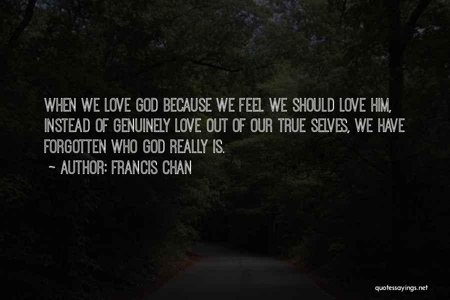 Francis Chan Quotes: When We Love God Because We Feel We Should Love Him, Instead Of Genuinely Love Out Of Our True Selves,