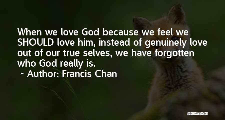 Francis Chan Quotes: When We Love God Because We Feel We Should Love Him, Instead Of Genuinely Love Out Of Our True Selves,