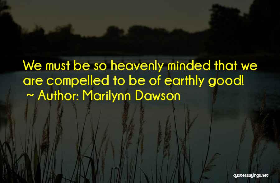 Marilynn Dawson Quotes: We Must Be So Heavenly Minded That We Are Compelled To Be Of Earthly Good!