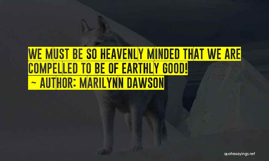 Marilynn Dawson Quotes: We Must Be So Heavenly Minded That We Are Compelled To Be Of Earthly Good!