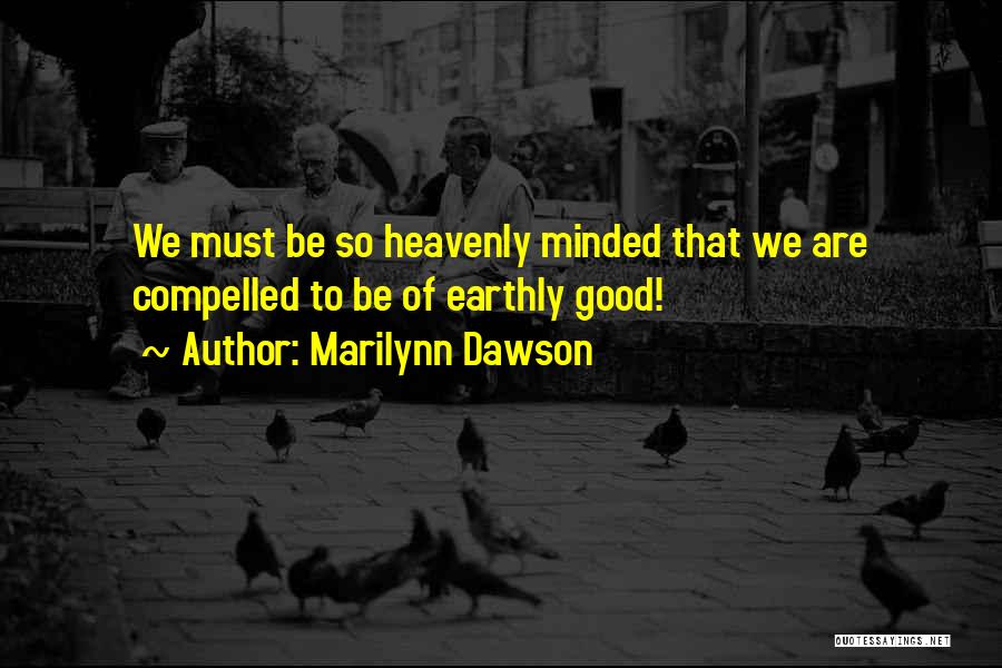 Marilynn Dawson Quotes: We Must Be So Heavenly Minded That We Are Compelled To Be Of Earthly Good!