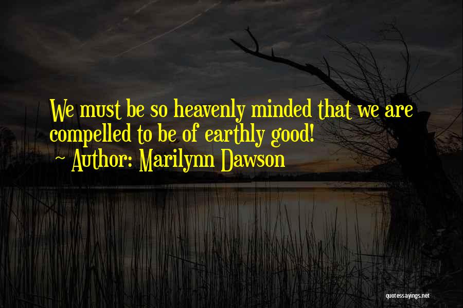 Marilynn Dawson Quotes: We Must Be So Heavenly Minded That We Are Compelled To Be Of Earthly Good!