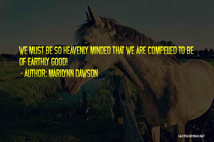 Marilynn Dawson Quotes: We Must Be So Heavenly Minded That We Are Compelled To Be Of Earthly Good!