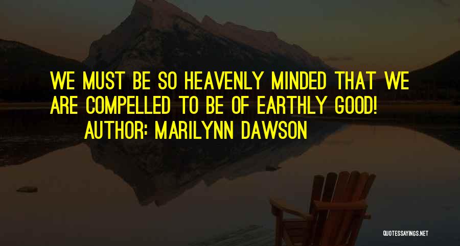 Marilynn Dawson Quotes: We Must Be So Heavenly Minded That We Are Compelled To Be Of Earthly Good!