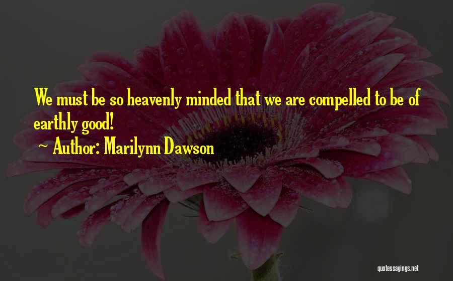 Marilynn Dawson Quotes: We Must Be So Heavenly Minded That We Are Compelled To Be Of Earthly Good!