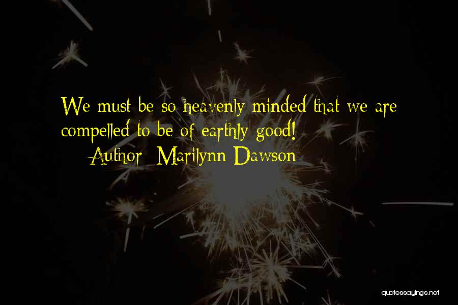 Marilynn Dawson Quotes: We Must Be So Heavenly Minded That We Are Compelled To Be Of Earthly Good!