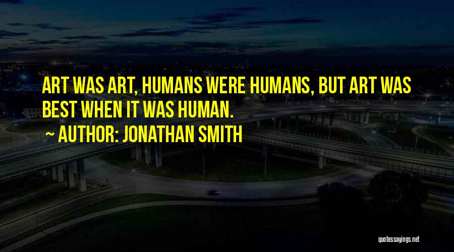 Jonathan Smith Quotes: Art Was Art, Humans Were Humans, But Art Was Best When It Was Human.