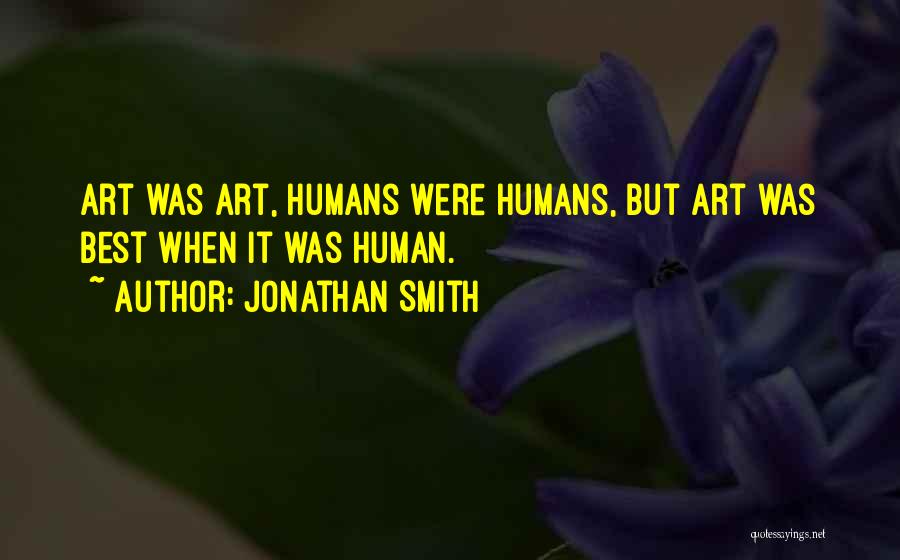 Jonathan Smith Quotes: Art Was Art, Humans Were Humans, But Art Was Best When It Was Human.