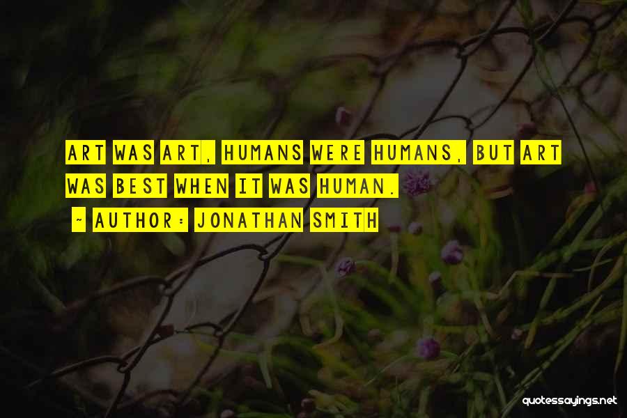 Jonathan Smith Quotes: Art Was Art, Humans Were Humans, But Art Was Best When It Was Human.
