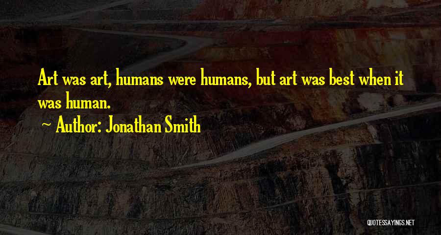Jonathan Smith Quotes: Art Was Art, Humans Were Humans, But Art Was Best When It Was Human.