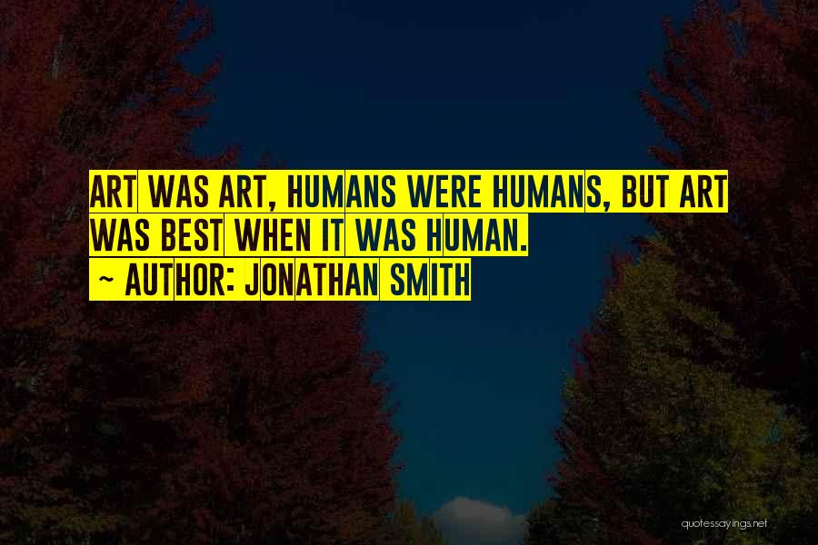 Jonathan Smith Quotes: Art Was Art, Humans Were Humans, But Art Was Best When It Was Human.