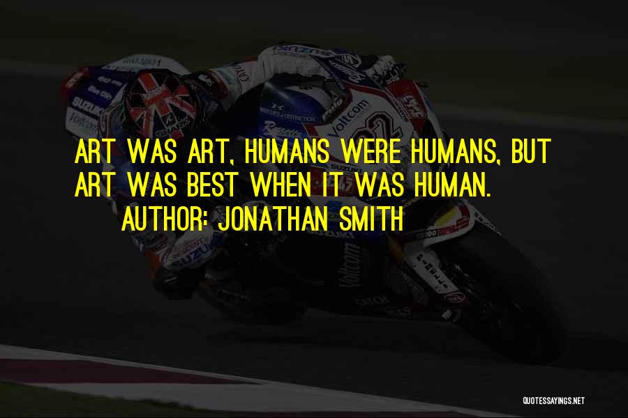 Jonathan Smith Quotes: Art Was Art, Humans Were Humans, But Art Was Best When It Was Human.