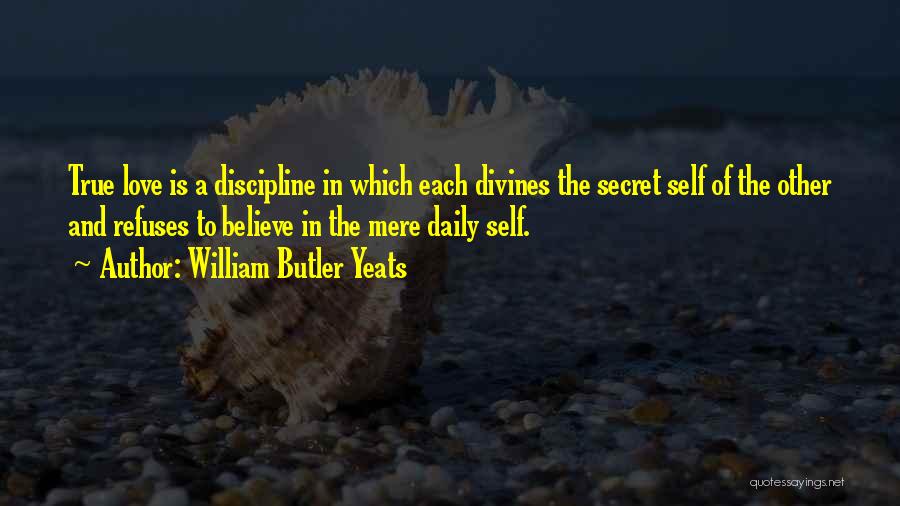 William Butler Yeats Quotes: True Love Is A Discipline In Which Each Divines The Secret Self Of The Other And Refuses To Believe In