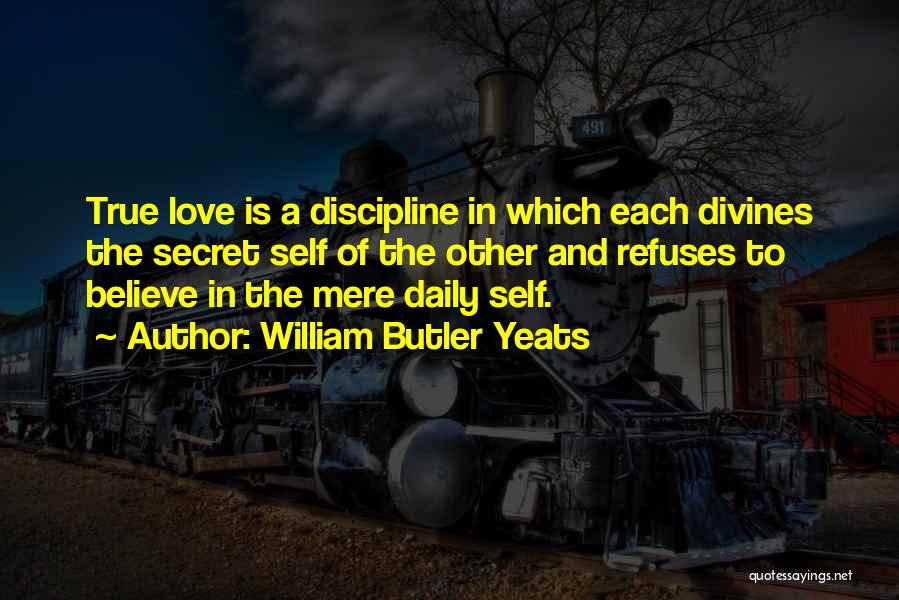 William Butler Yeats Quotes: True Love Is A Discipline In Which Each Divines The Secret Self Of The Other And Refuses To Believe In