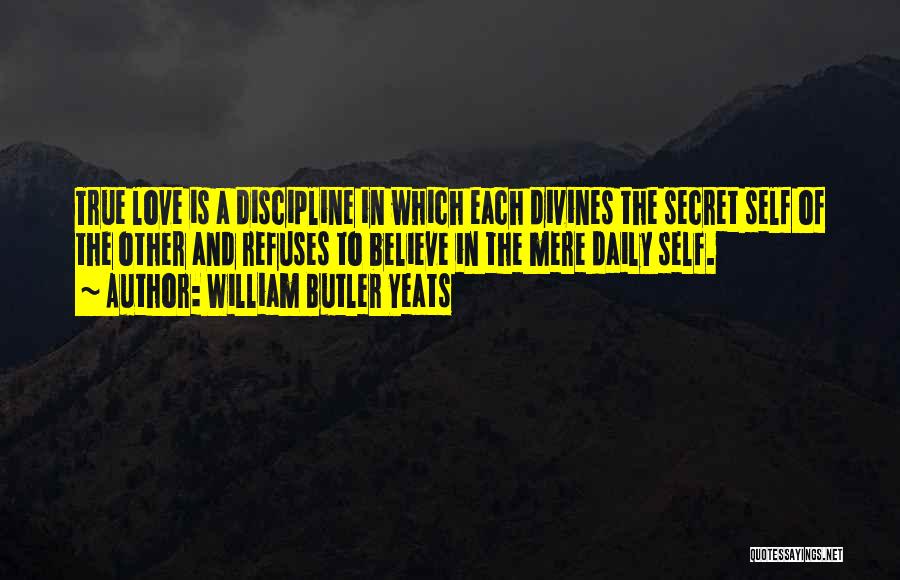 William Butler Yeats Quotes: True Love Is A Discipline In Which Each Divines The Secret Self Of The Other And Refuses To Believe In