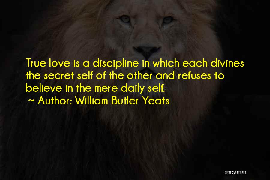 William Butler Yeats Quotes: True Love Is A Discipline In Which Each Divines The Secret Self Of The Other And Refuses To Believe In