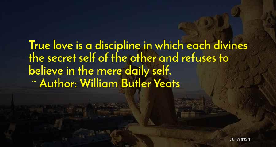 William Butler Yeats Quotes: True Love Is A Discipline In Which Each Divines The Secret Self Of The Other And Refuses To Believe In