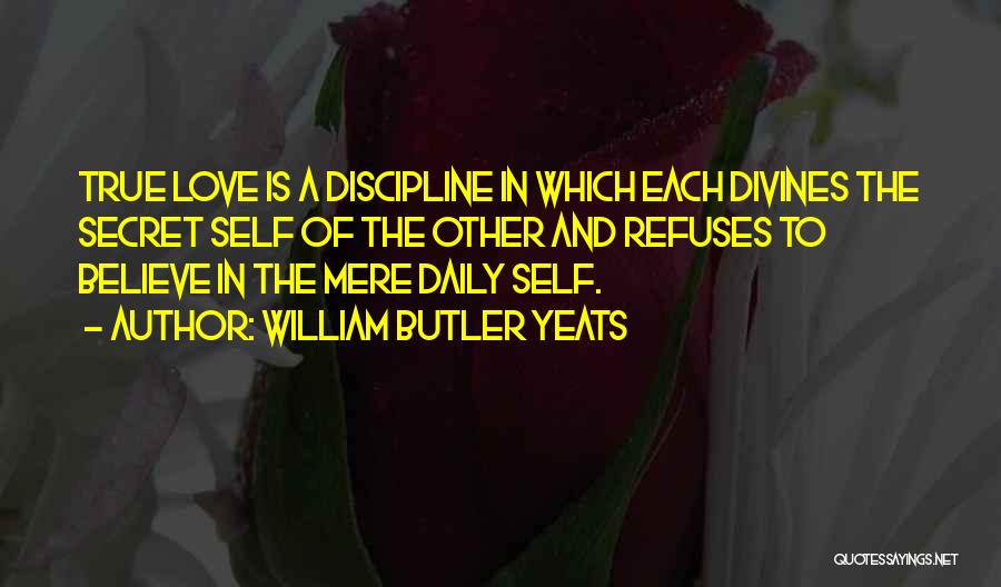 William Butler Yeats Quotes: True Love Is A Discipline In Which Each Divines The Secret Self Of The Other And Refuses To Believe In
