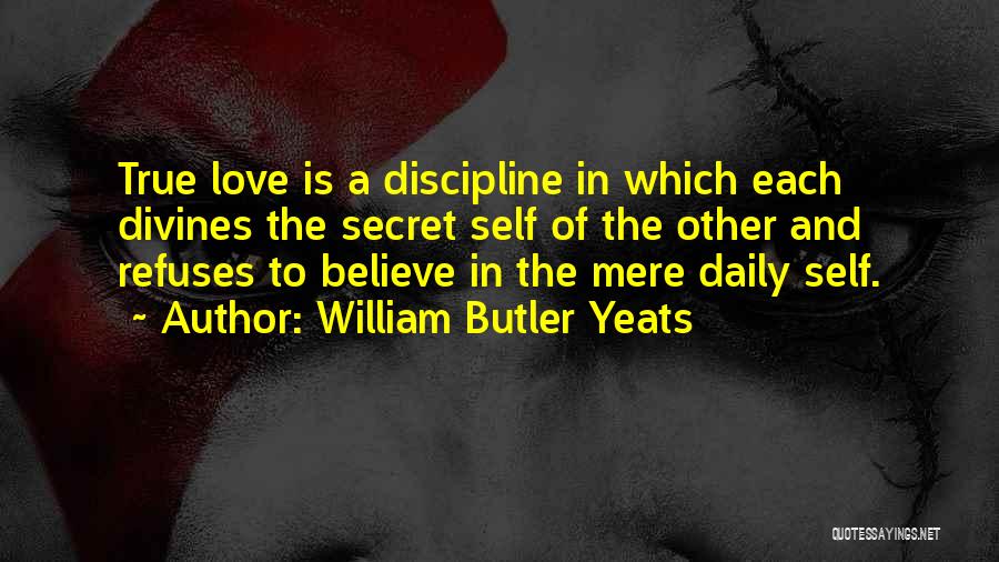 William Butler Yeats Quotes: True Love Is A Discipline In Which Each Divines The Secret Self Of The Other And Refuses To Believe In