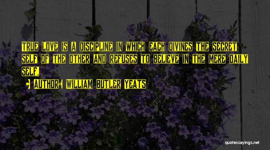 William Butler Yeats Quotes: True Love Is A Discipline In Which Each Divines The Secret Self Of The Other And Refuses To Believe In