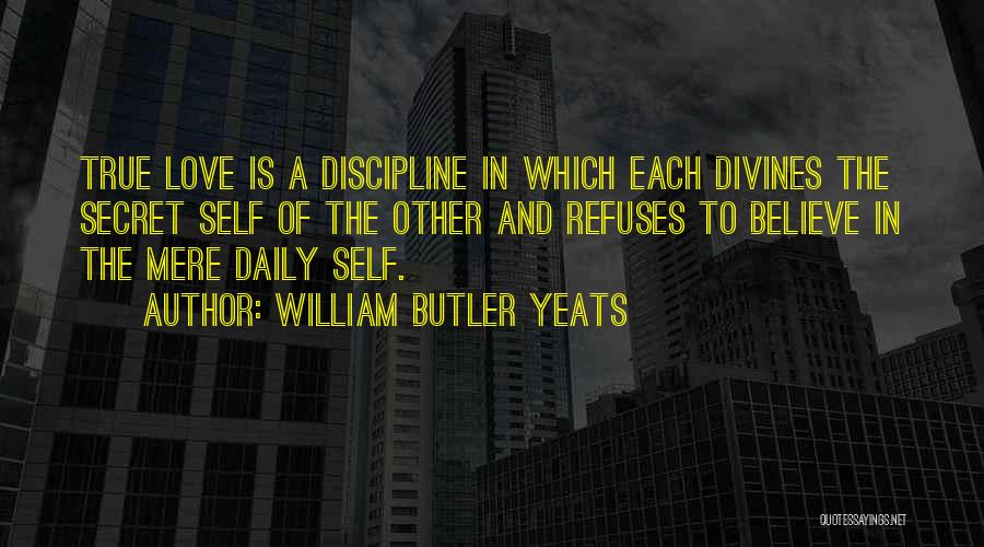 William Butler Yeats Quotes: True Love Is A Discipline In Which Each Divines The Secret Self Of The Other And Refuses To Believe In