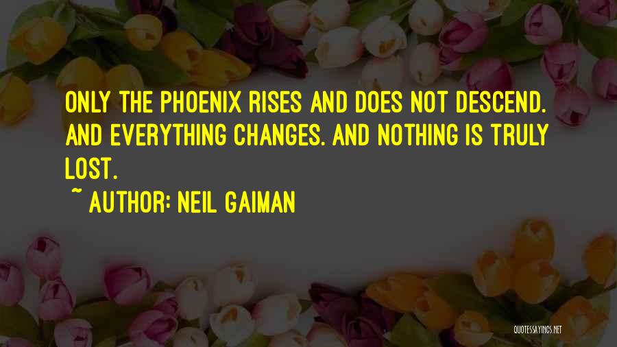 Neil Gaiman Quotes: Only The Phoenix Rises And Does Not Descend. And Everything Changes. And Nothing Is Truly Lost.