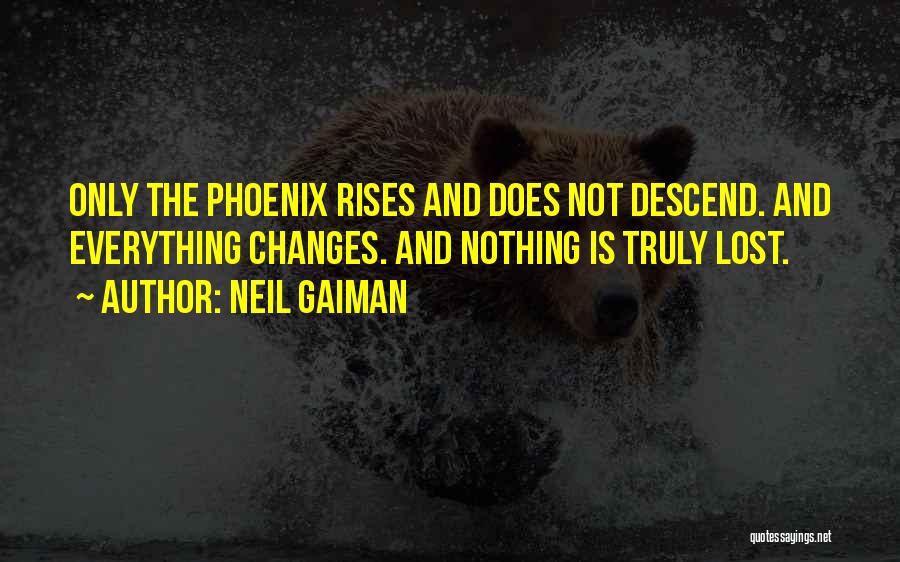 Neil Gaiman Quotes: Only The Phoenix Rises And Does Not Descend. And Everything Changes. And Nothing Is Truly Lost.
