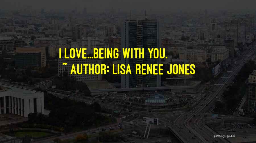 Lisa Renee Jones Quotes: I Love...being With You.