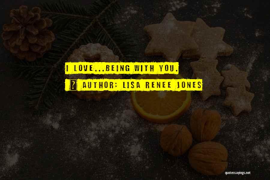 Lisa Renee Jones Quotes: I Love...being With You.