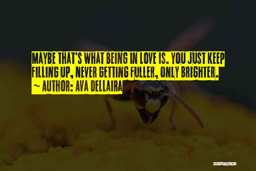 Ava Dellaira Quotes: Maybe That's What Being In Love Is. You Just Keep Filling Up, Never Getting Fuller, Only Brighter.