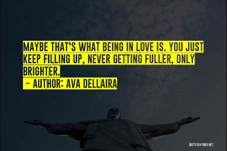 Ava Dellaira Quotes: Maybe That's What Being In Love Is. You Just Keep Filling Up, Never Getting Fuller, Only Brighter.