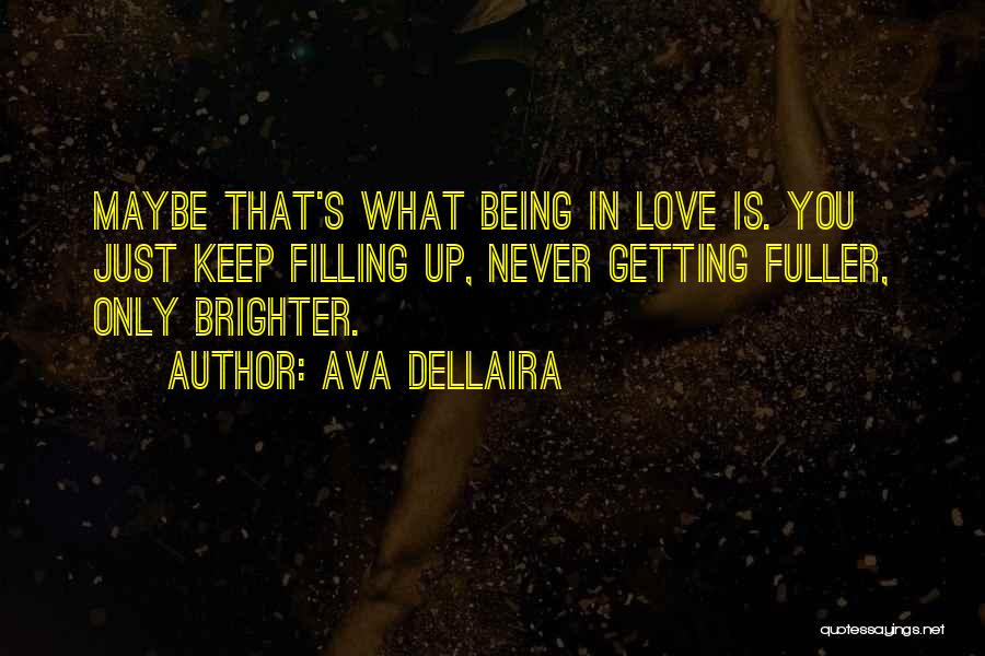 Ava Dellaira Quotes: Maybe That's What Being In Love Is. You Just Keep Filling Up, Never Getting Fuller, Only Brighter.