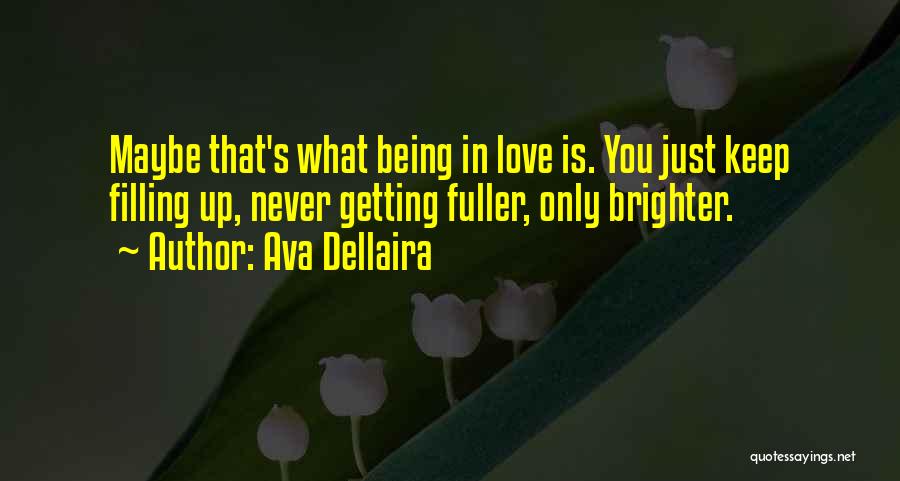 Ava Dellaira Quotes: Maybe That's What Being In Love Is. You Just Keep Filling Up, Never Getting Fuller, Only Brighter.