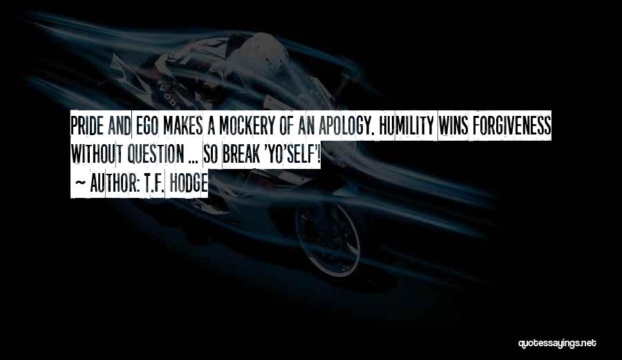 T.F. Hodge Quotes: Pride And Ego Makes A Mockery Of An Apology. Humility Wins Forgiveness Without Question ... So Break 'yo'self'!