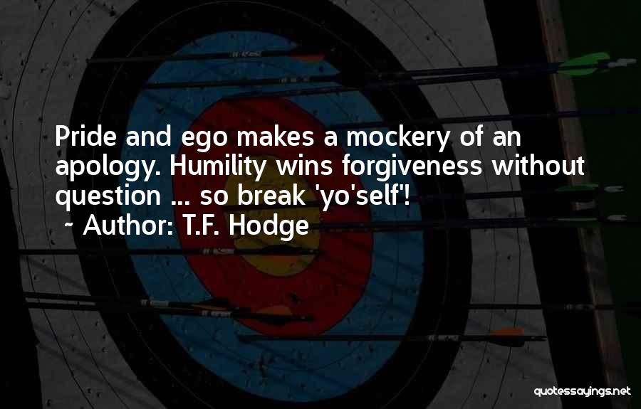 T.F. Hodge Quotes: Pride And Ego Makes A Mockery Of An Apology. Humility Wins Forgiveness Without Question ... So Break 'yo'self'!