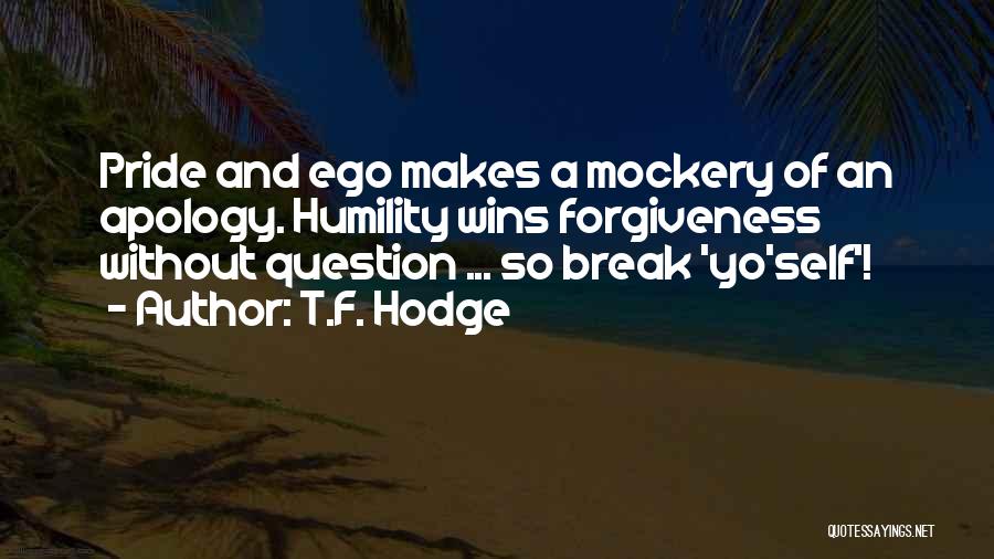 T.F. Hodge Quotes: Pride And Ego Makes A Mockery Of An Apology. Humility Wins Forgiveness Without Question ... So Break 'yo'self'!