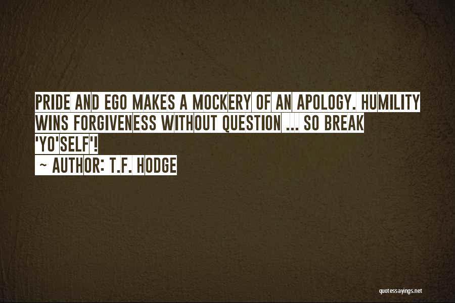 T.F. Hodge Quotes: Pride And Ego Makes A Mockery Of An Apology. Humility Wins Forgiveness Without Question ... So Break 'yo'self'!