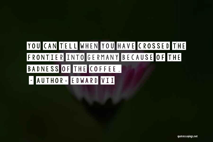 Edward VII Quotes: You Can Tell When You Have Crossed The Frontier Into Germany Because Of The Badness Of The Coffee.