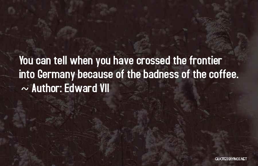 Edward VII Quotes: You Can Tell When You Have Crossed The Frontier Into Germany Because Of The Badness Of The Coffee.