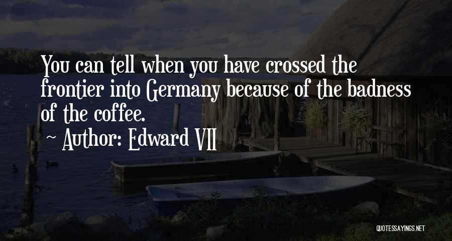 Edward VII Quotes: You Can Tell When You Have Crossed The Frontier Into Germany Because Of The Badness Of The Coffee.