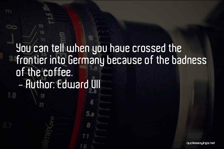 Edward VII Quotes: You Can Tell When You Have Crossed The Frontier Into Germany Because Of The Badness Of The Coffee.